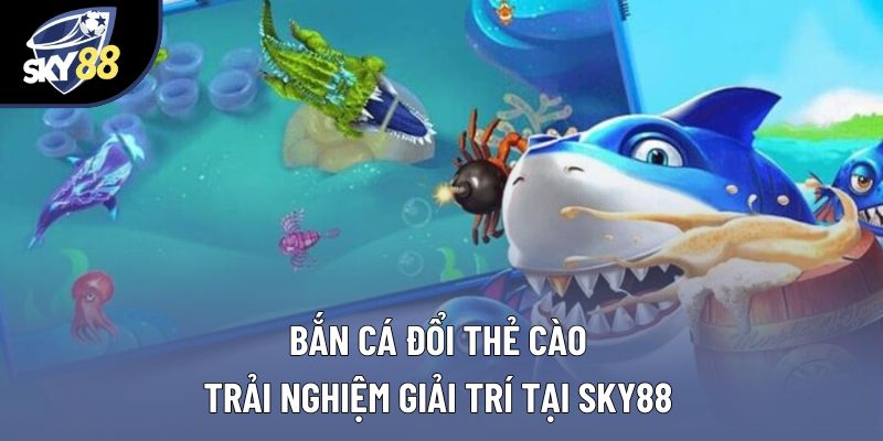Bắn Cá Đổi Thẻ Cào – Trải Nghiệm Giải Trí Tại Sky88