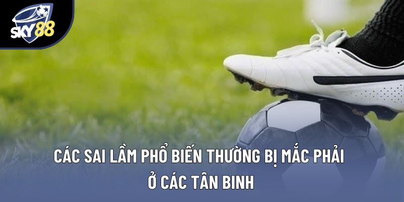 Các sai lầm phổ biến thường bị mắc phải ở các tân binh