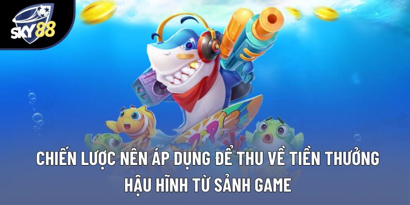 Chiến lược nên áp dụng để thu về tiền thưởng hậu hĩnh từ sảnh game