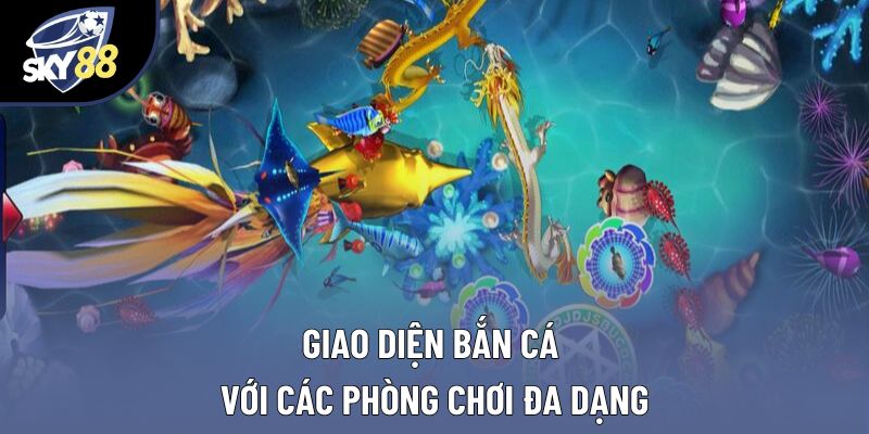 Giao diện bắn cá với các phòng chơi đa dạng