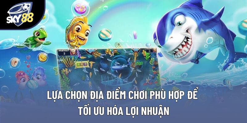Lựa chọn địa điểm chơi phù hợp để tối ưu hóa lợi nhuận