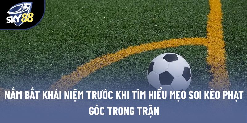 Nắm bắt khái niệm trước khi tìm hiểu mẹo soi kèo phạt góc trong trận