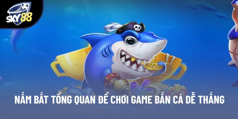 Nắm bắt tổng quan để chơi game bắn cá dễ thắng