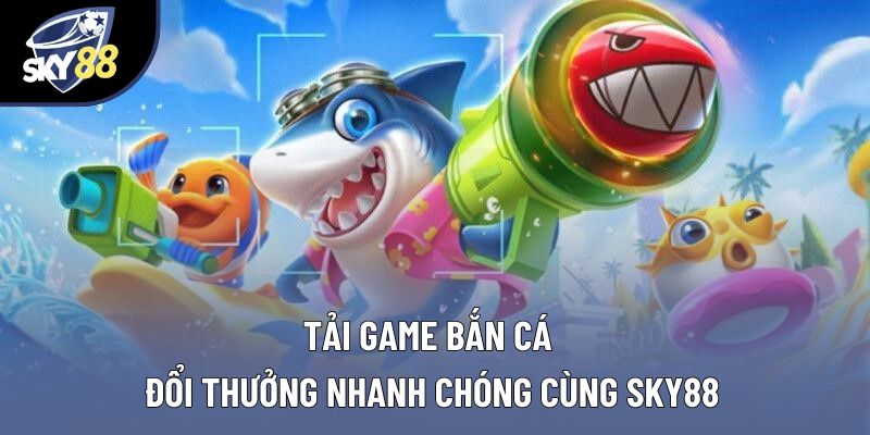 Tải Game Bắn Cá Đổi Thưởng Nhanh Chóng Cùng Sky88